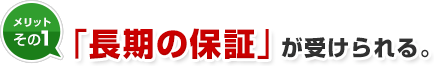 メリット1 「長期の保証」が受けられる。