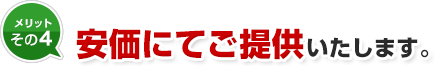 メリット4 安価にてご提供いたします。